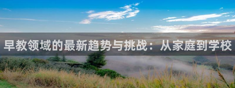 天狮娱乐股东代理：早教领域的最新趋势与挑战：从家庭到学校