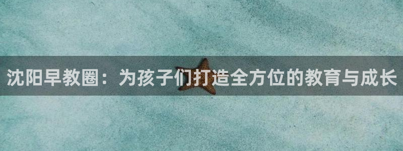 天狮娱乐 来q.395-867：沈阳早教圈：为孩子们打造全方位的教育与成长
