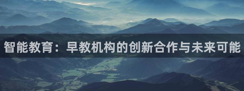 鸿图娱乐下载天狮：智能教育：早教机构的创新合作与未来可能