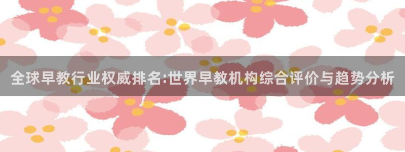 天狮娱乐是正规：全球早教行业权威排名:世界早教机构综合评价与趋势分析