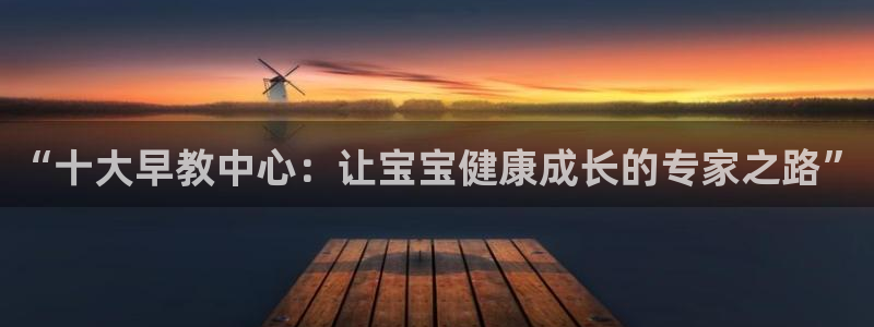 天狮娱乐 b招商61166：“十大早教中心：让宝宝健康成长的专家之路”