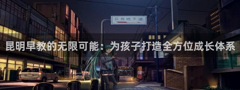 天狮娱乐负责人是：昆明早教的无限可能：为孩子打造全方位成长体系