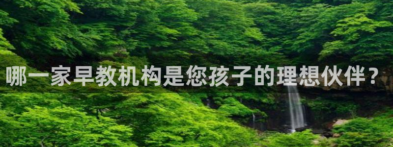 天狮娱乐湫333 00：哪一家早教机构是您孩子的理想伙伴？