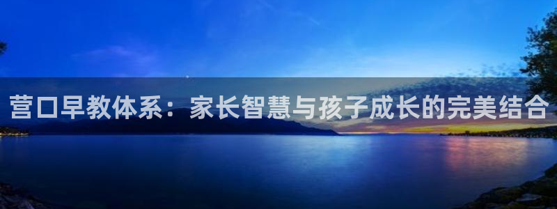 天狮娱乐登入：营口早教体系：家长智慧与孩子成长的完美结合