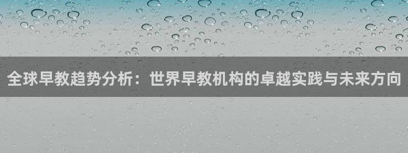 天狮娱乐a 判官：全球早教趋势分析：世界早教机构的卓越实践与未来方向