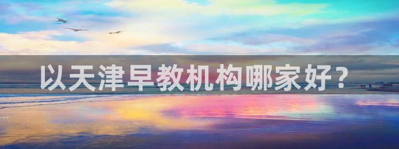 天狮娱乐hefame：以天津早教机构哪家好？