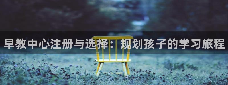 天狮娱乐26日判官333oo：早教中心注册与选择：规划孩子的学习旅程