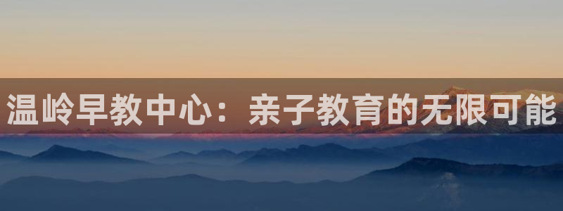 天狮娱乐c 判官：温岭早教中心：亲子教育的无限可能