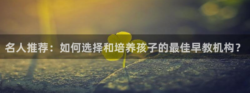 天狮娱乐靠谱吗：名人推荐：如何选择和培养孩子的最佳早教机构？