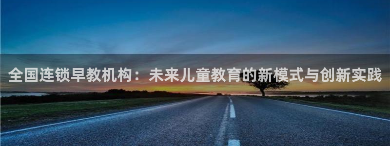 天狮娱乐 82104直招q：全国连锁早教机构：未来儿童教育的新模式与创新实践