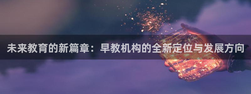 天狮娱乐61116：未来教育的新篇章：早教机构的全新定位与发展方向