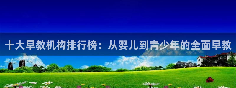 天狮娱乐 e.主管57661：十大早教机构排行榜：从婴儿到青少年的全面早教
