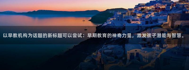 天狮娱乐推荐：以早教机构为话题的新标题可以尝试：早期教育的神奇力量，激发孩子潜能