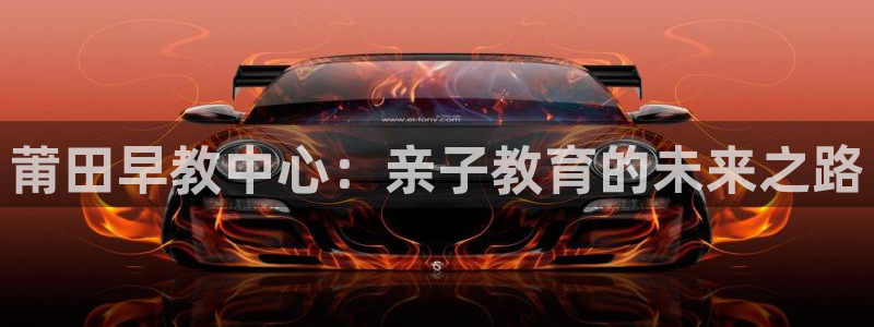 天狮娱乐提现不到账：莆田早教中心：亲子教育的未来之路