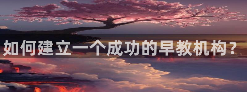 天狮娱乐注册登录：如何建立一个成功的早教机构？