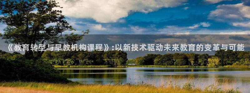 天狮娱乐股东39869：《教育转型与早教机构课程》:以新技术驱动未来教育的变革与