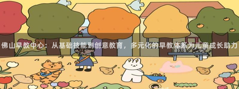 天狮娱乐返点：佛山早教中心：从基础技能到创意教育，多元化的早教体系为儿童成长助力