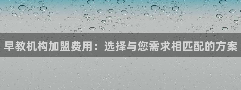 https 天狮娱乐：早教机构加盟费用：选择与您需求相匹配的方案